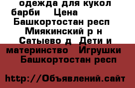 одежда для кукол барби  › Цена ­ 100-200 - Башкортостан респ., Миякинский р-н, Сатыево д. Дети и материнство » Игрушки   . Башкортостан респ.